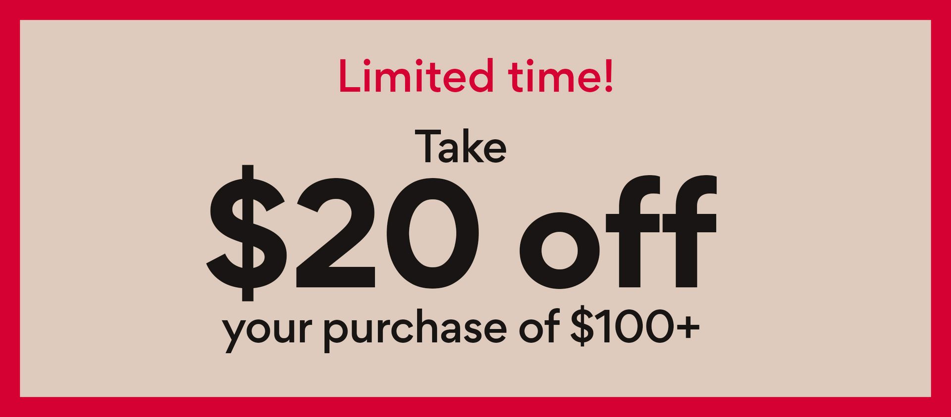 Limited time! Take $20 off your purchase of $100+