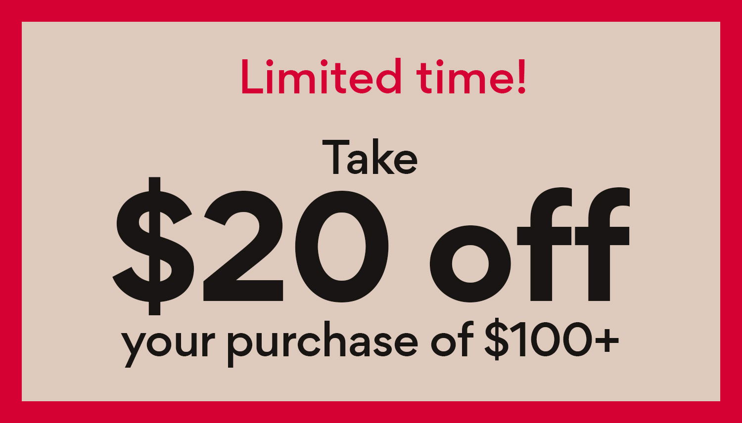 Limited time! Take $20 off your purchase of $100+