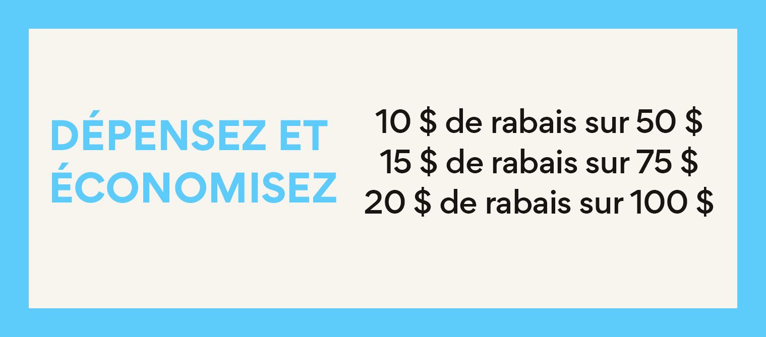 Depensez et economisez 10$ de rabais sur 50$, 15$ de rabais sur 75$, 20$ de rabais sur 100$