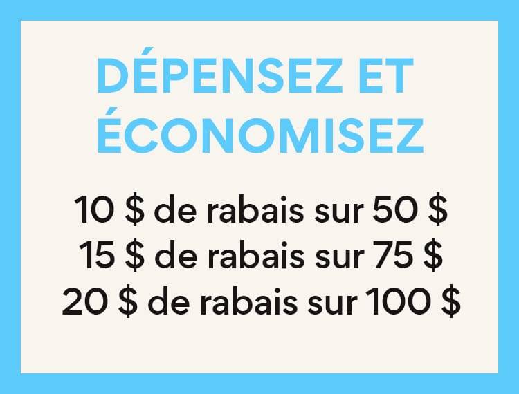 Depensez et economisez 10$ de rabais sur 50$, 15$ de rabais sur 75$, 20$ de rabais sur 100$